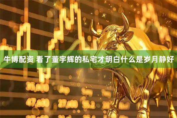 牛博配资 看了董宇辉的私宅才明白什么是岁月静好