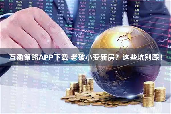 互盈策略APP下载 老破小变新房？这些坑别踩！