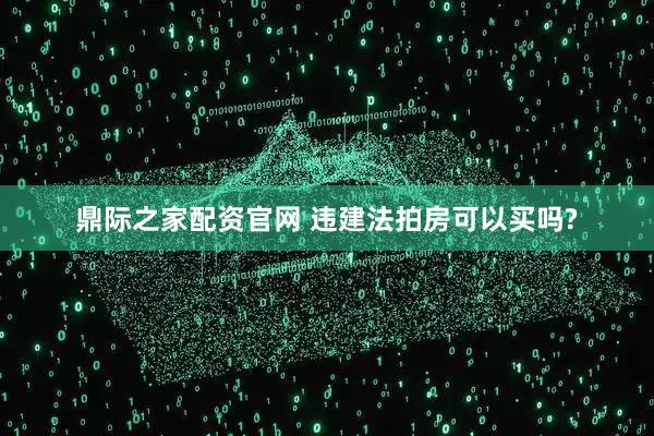 鼎际之家配资官网 违建法拍房可以买吗?