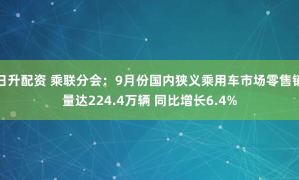 日升配资 乘联分会：9月份国内狭义乘用车市场零售销量达224.4万辆 同比增长6.4%