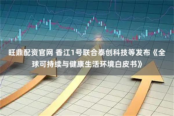 旺鼎配资官网 香江1号联合泰创科技等发布《全球可持续与健康生活环境白皮书》