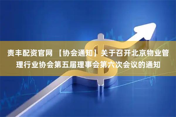 责丰配资官网 【协会通知】关于召开北京物业管理行业协会第五届理事会第六次会议的通知