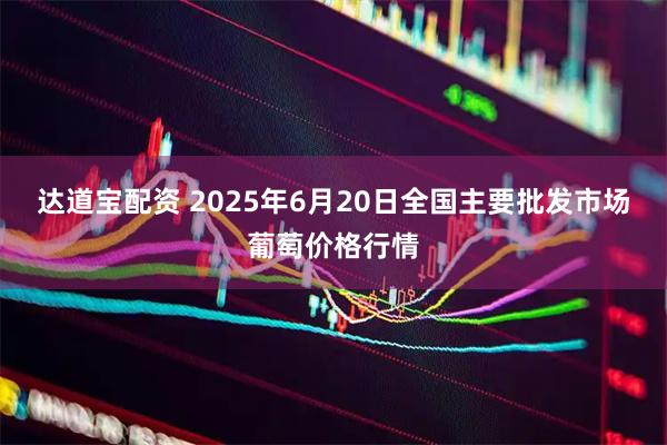 达道宝配资 2025年6月20日全国主要批发市场葡萄价格行情