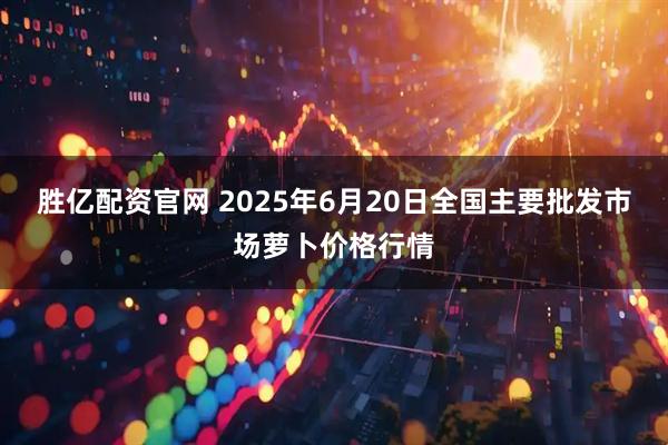 胜亿配资官网 2025年6月20日全国主要批发市场萝卜价格行情