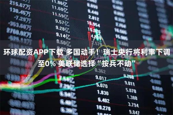 环球配资APP下载 多国动手！瑞士央行将利率下调至0% 美联储选择“按兵不动”
