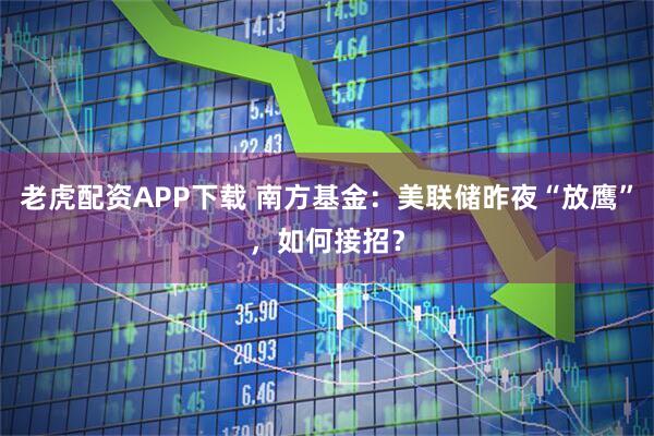 老虎配资APP下载 南方基金：美联储昨夜“放鹰”，如何接招？