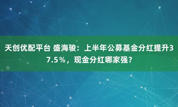 天创优配平台 盛海骏：上半年公募基金分红提升37.5％，现金分红哪家强？