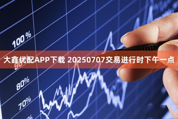 大鑫优配APP下载 20250707交易进行时下午一点