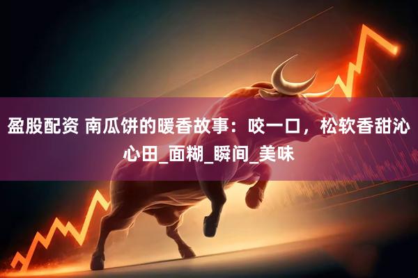 盈股配资 南瓜饼的暖香故事：咬一口，松软香甜沁心田_面糊_瞬间_美味