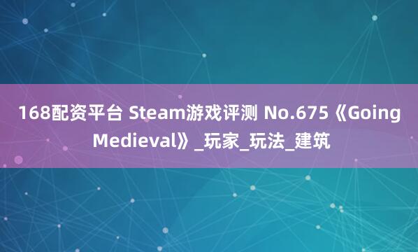 168配资平台 Steam游戏评测 No.675《Going Medieval》_玩家_玩法_建筑
