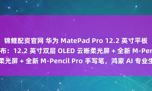 锦鲤配资官网 华为 MatePad Pro 12.2 英寸平板电脑官宣 7 月 24 日发布：12.2 英寸双层 OLED 云晰柔光屏 + 全新 M-Pencil Pro 手写笔，鸿蒙 AI 专业生产力