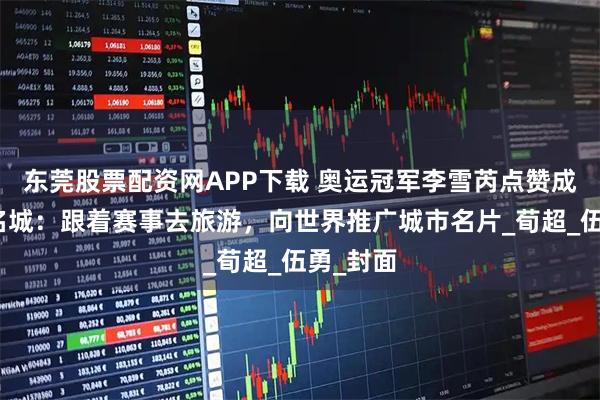 东莞股票配资网APP下载 奥运冠军李雪芮点赞成都赛事名城：跟着赛事去旅游，向世界推广城市名片_荀超_伍勇_封面