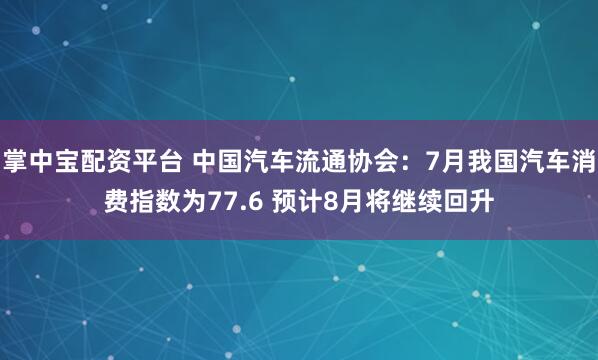 掌中宝配资平台 中国汽车流通协会：7月我国汽车消费指数为77.6 预计8月将继续回升