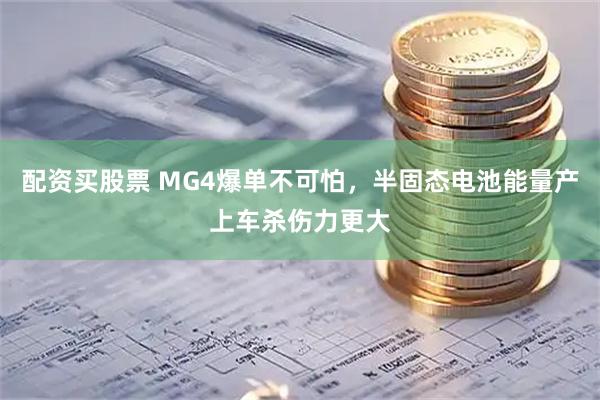 配资买股票 MG4爆单不可怕，半固态电池能量产上车杀伤力更大