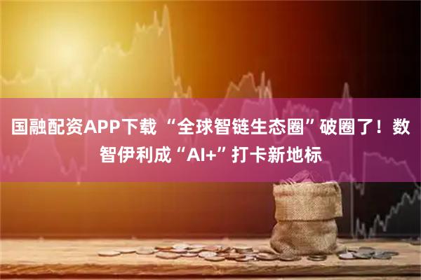 国融配资APP下载 “全球智链生态圈”破圈了！数智伊利成“AI+”打卡新地标