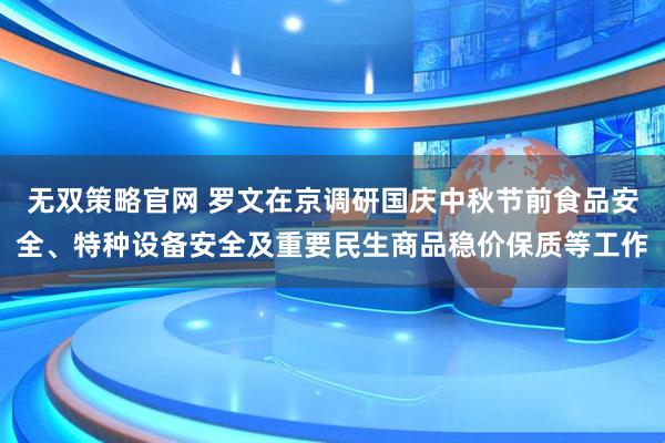 无双策略官网 罗文在京调研国庆中秋节前食品安全、特种设备安全及重要民生商品稳价保质等工作