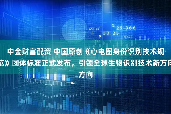 中金财富配资 中国原创《心电图身份识别技术规范》团体标准正式发布，引领全球生物识别技术新方向