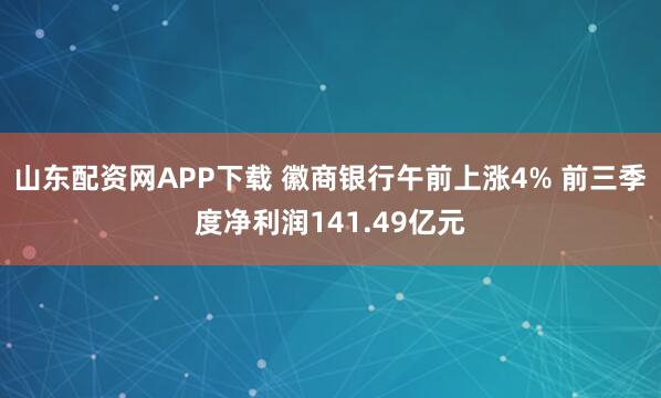 山东配资网APP下载 徽商银行午前上涨4% 前三季度净利润141.49亿元