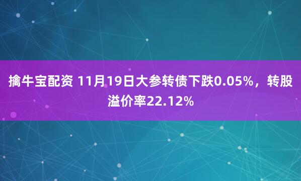 擒牛宝配资 11月19日大参转债下跌0.05%，转股溢价率22.12%