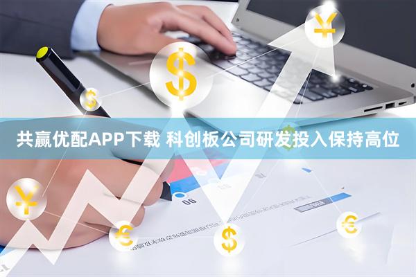 共赢优配APP下载 科创板公司研发投入保持高位