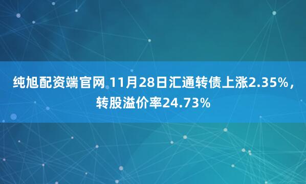 纯旭配资端官网 11月28日汇通转债上涨2.35%，转股溢价率24.73%
