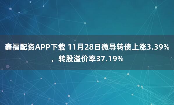 鑫福配资APP下载 11月28日微导转债上涨3.39%，转股溢价率37.19%