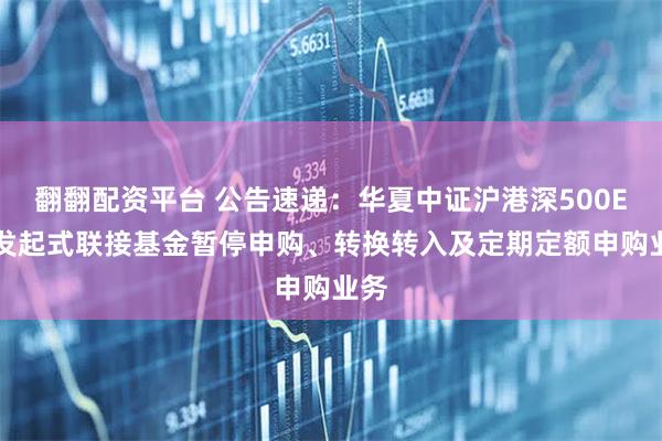 翻翻配资平台 公告速递：华夏中证沪港深500ETF发起式联接基金暂停申购、转换转入及定期定额申购业务