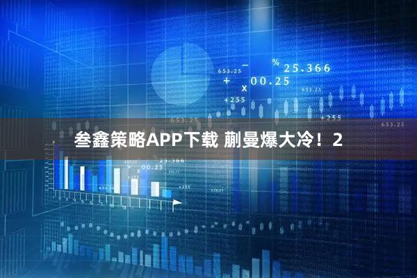 叁鑫策略APP下载 蒯曼爆大冷！2