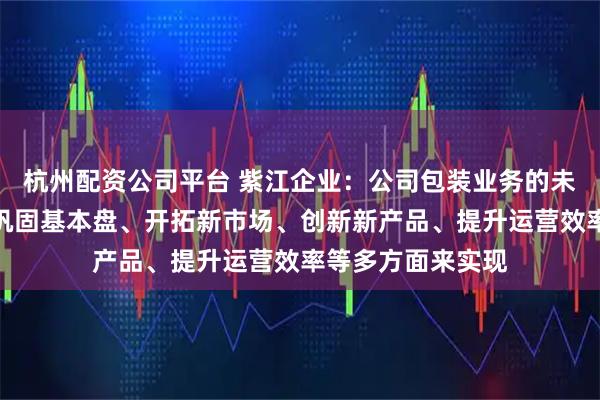杭州配资公司平台 紫江企业：公司包装业务的未来增量，将通过巩固基本盘、开拓新市场、创新新产品、提升运营效率等多方面来实现