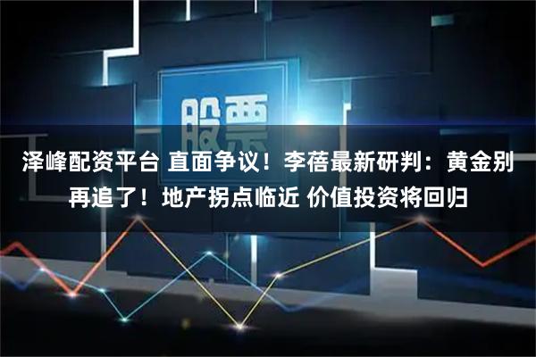 泽峰配资平台 直面争议！李蓓最新研判：黄金别再追了！地产拐点临近 价值投资将回归