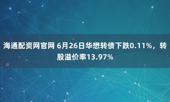 海通配资网官网 6月26日华懋转债下跌0.11%，转股溢价率13.97%