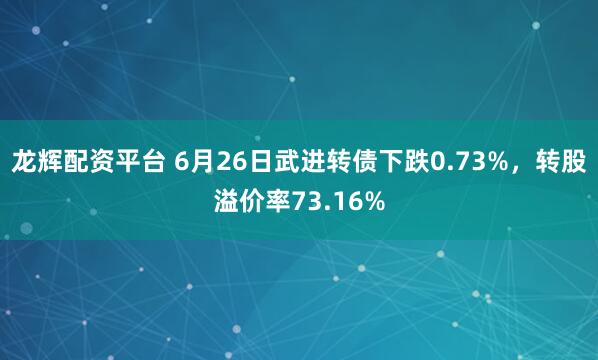 龙辉配资平台 6月26日武进转债下跌0.73%，转股溢价率73.16%