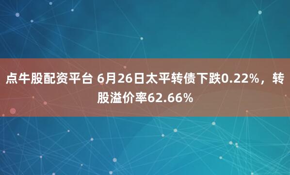 点牛股配资平台 6月26日太平转债下跌0.22%，转股溢价率62.66%