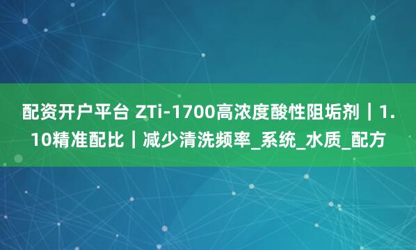 配资开户平台 ZTi-1700高浓度酸性阻垢剂｜1.10精准配比｜减少清洗频率_系统_水质_配方