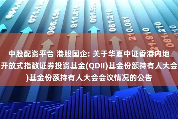 中股配资平台 港股国企: 关于华夏中证香港内地国有企业交易型开放式指数证券投资基金(QDII)基金份额持有人大会会议情况的公告