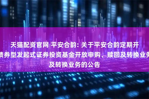 天猫配资官网 平安合韵: 关于平安合韵定期开放纯债债券型发起式证券投资基金开放申购、赎回及转换业务的公告