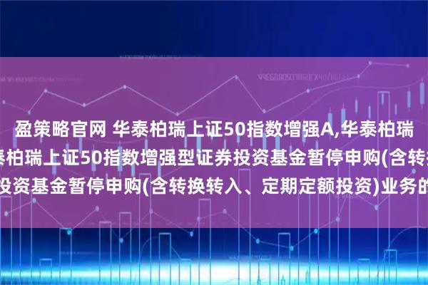 盈策略官网 华泰柏瑞上证50指数增强A,华泰柏瑞上证50指数增强C: 华泰柏瑞上证50指数增强型证券投资基金暂停申购(含转换转入、定期定额投资)业务的公告