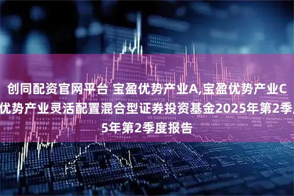 创同配资官网平台 宝盈优势产业A,宝盈优势产业C: 宝盈优势产业灵活配置混合型证券投资基金2025年第2季度报告