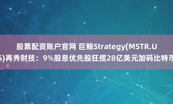股票配资账户官网 巨鲸Strategy(MSTR.US)再秀财技：9%股息优先股狂揽28亿美元加码比特币