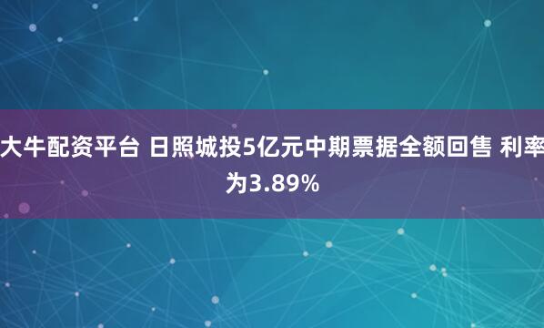 大牛配资平台 日照城投5亿元中期票据全额回售 利率为3.89%