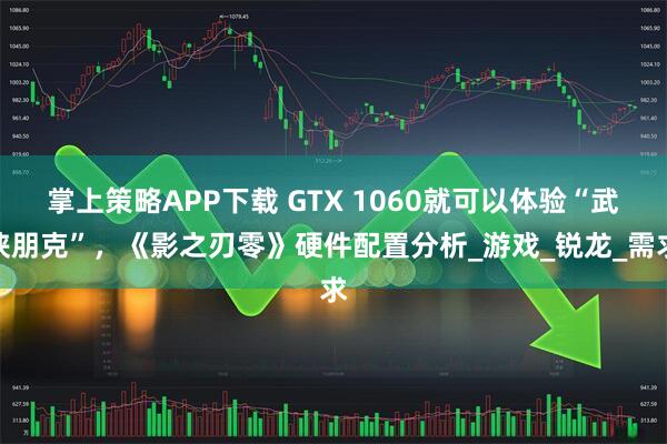 掌上策略APP下载 GTX 1060就可以体验“武侠朋克”，《影之刃零》硬件配置分析_游戏_锐龙_需求