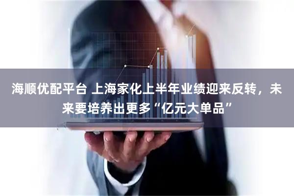 海顺优配平台 上海家化上半年业绩迎来反转，未来要培养出更多“亿元大单品”