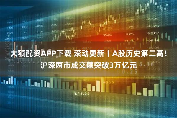 大额配资APP下载 滚动更新丨A股历史第二高！沪深两市成交额突破3万亿元