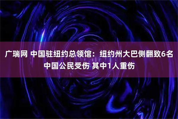 广瑞网 中国驻纽约总领馆：纽约州大巴侧翻致6名中国公民受伤 其中1人重伤