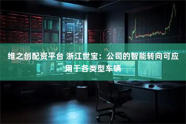 维之创配资平台 浙江世宝：公司的智能转向可应用于各类型车辆