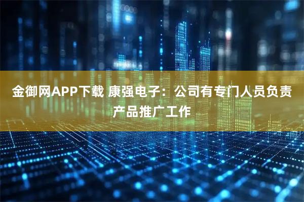 金御网APP下载 康强电子：公司有专门人员负责产品推广工作