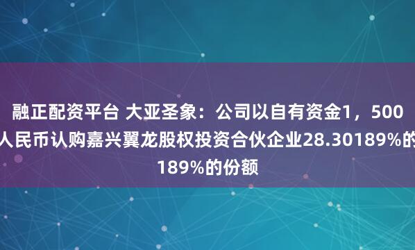 融正配资平台 大亚圣象：公司以自有资金1，500万元人民币认购嘉兴翼龙股权投资合伙企业28.30189%的份额